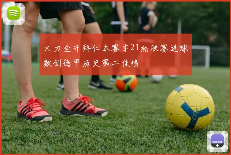 火力全开拜仁本赛季21轮联赛进球数创德甲历史第二佳绩